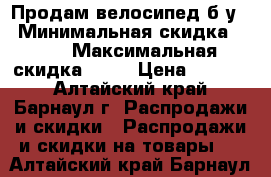 Продам велосипед б.у. › Минимальная скидка ­ 10 › Максимальная скидка ­ 15 › Цена ­ 6 500 - Алтайский край, Барнаул г. Распродажи и скидки » Распродажи и скидки на товары   . Алтайский край,Барнаул г.